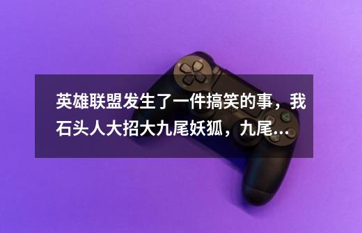 英雄联盟发生了一件搞笑的事，我石头人大招大九尾妖狐，九尾狐狸对我魅惑，我大招竟然断了，怎么回事-第1张-游戏信息-龙启网