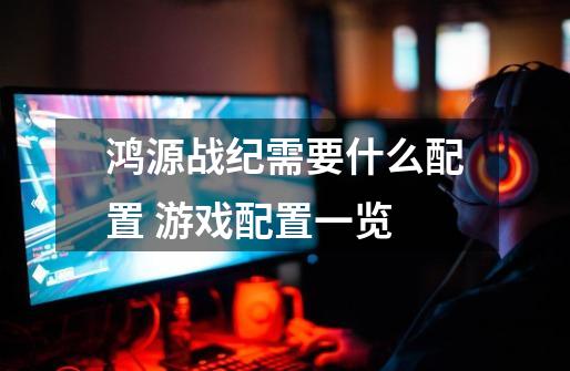 鸿源战纪需要什么配置 游戏配置一览-第1张-游戏信息-龙启网