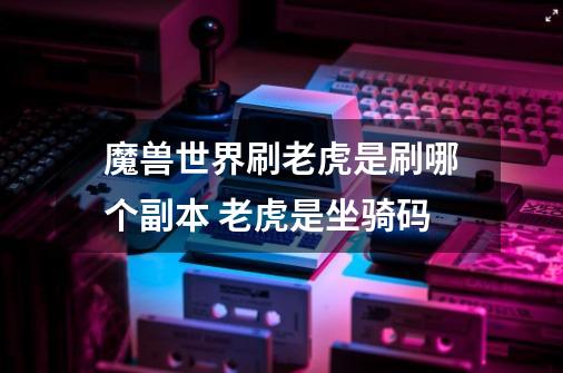 魔兽世界刷老虎是刷哪个副本 老虎是坐骑码-第1张-游戏信息-龙启网