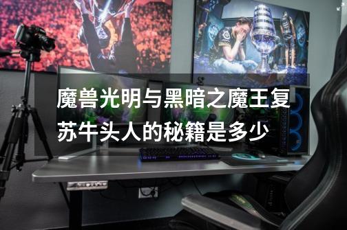魔兽光明与黑暗之魔王复苏牛头人的秘籍是多少-第1张-游戏信息-龙启网