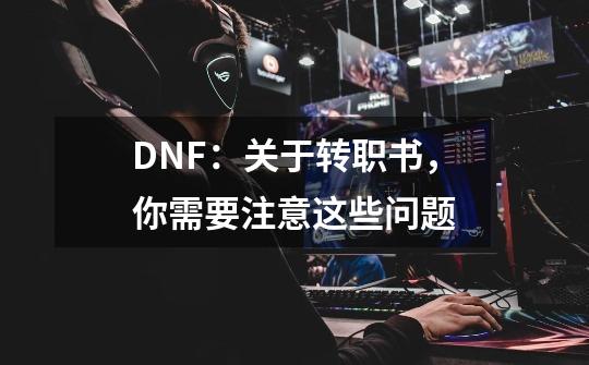 DNF:关于转职书,你需要注意这些问题-第1张-游戏信息-龙启网