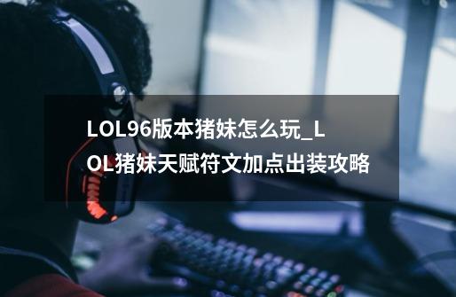 LOL9.6版本猪妹怎么玩_LOL猪妹天赋符文加点出装攻略-第1张-游戏信息-龙启网