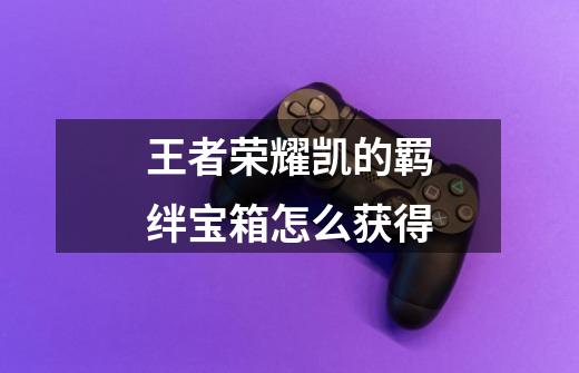 王者荣耀凯的羁绊宝箱怎么获得-第1张-游戏信息-龙启网