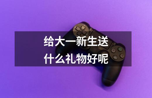 给大一新生送什么礼物好呢-第1张-游戏信息-龙启网