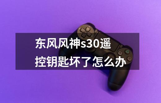 东风风神s30遥控钥匙坏了怎么办-第1张-游戏信息-龙启网