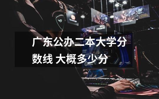 广东公办二本大学分数线 大概多少分-第1张-游戏信息-龙启网