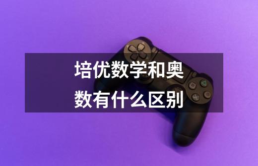 培优数学和奥数有什么区别-第1张-游戏信息-龙启网