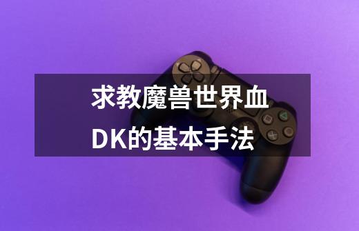 求教魔兽世界血DK的基本手法-第1张-游戏信息-龙启网