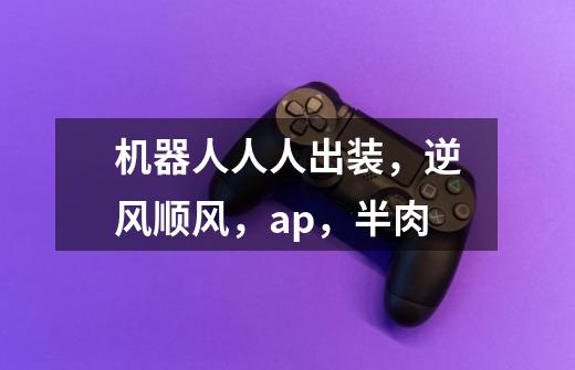 机器人人人出装,逆风顺风,ap,半肉-第1张-游戏信息-龙启网