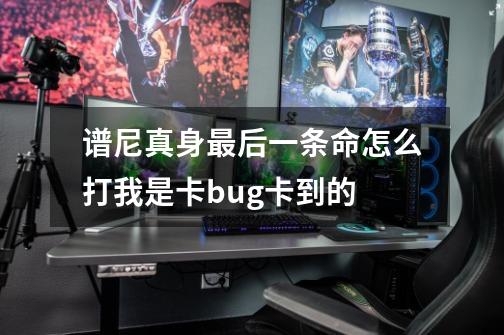 谱尼真身最后一条命怎么打我是卡bug卡到的-第1张-游戏信息-龙启网
