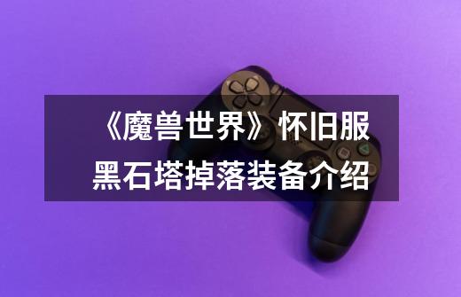 《魔兽世界》怀旧服黑石塔掉落装备介绍-第1张-游戏信息-龙启网
