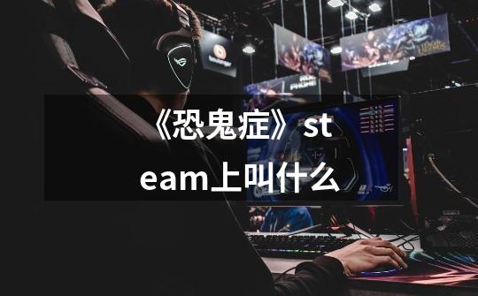 《恐鬼症》steam上叫什么-第1张-游戏信息-龙启网