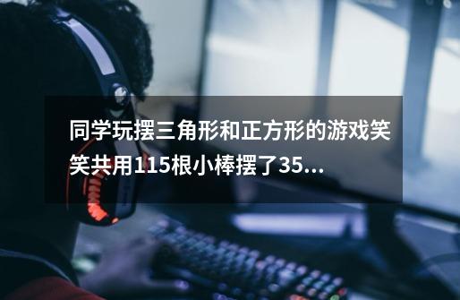 同学玩摆三角形和正方形的游戏.笑笑共用115根小棒摆了35个图形。你能算出摆的三角形和正方形各有多少个吗-第1张-游戏信息-龙启网