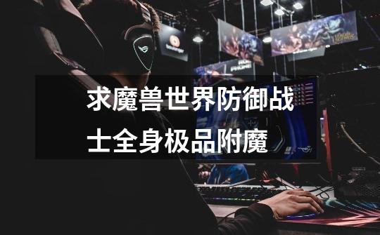 求魔兽世界防御战士全身极品附魔-第1张-游戏信息-龙启网