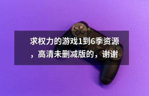 求权力的游戏1到6季资源，高清未删减版的，谢谢-第1张-游戏信息-龙启网