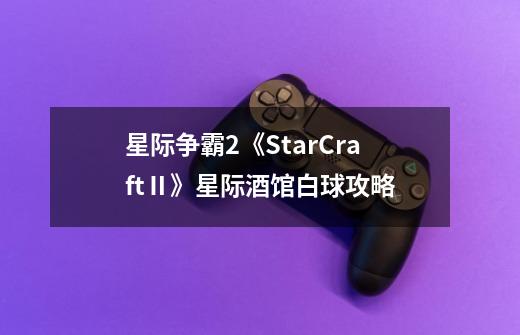 星际争霸2《StarCraftⅡ》星际酒馆白球攻略-第1张-游戏信息-龙启网
