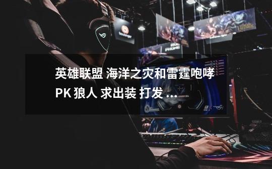 英雄联盟 海洋之灾和雷霆咆哮 PK 狼人 求出装 打发 要 必胜的-第1张-游戏信息-龙启网