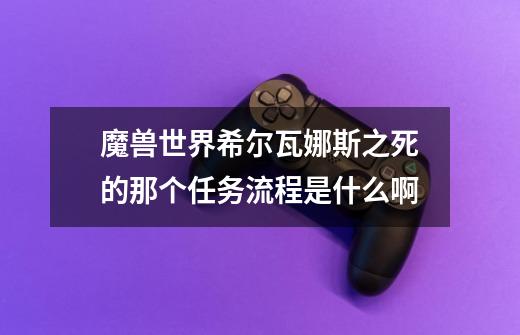魔兽世界希尔瓦娜斯之死的那个任务流程是什么啊-第1张-游戏信息-龙启网