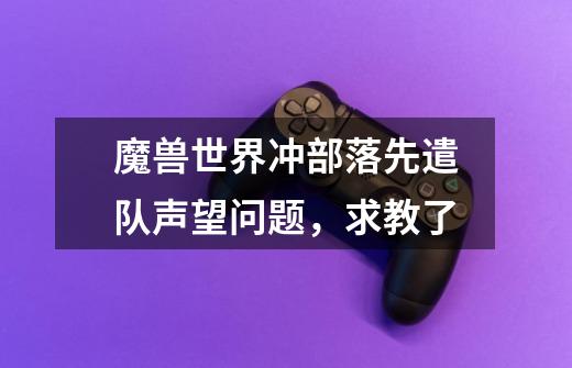 魔兽世界冲部落先遣队声望问题，求教了-第1张-游戏信息-龙启网