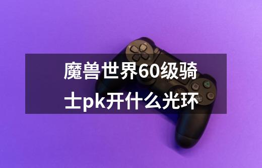 魔兽世界60级骑士pk开什么光环-第1张-游戏信息-龙启网