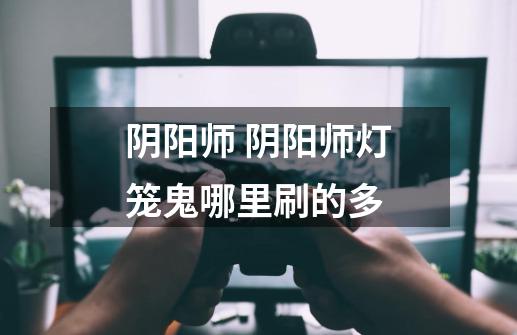 阴阳师 阴阳师灯笼鬼哪里刷的多-第1张-游戏信息-龙启网
