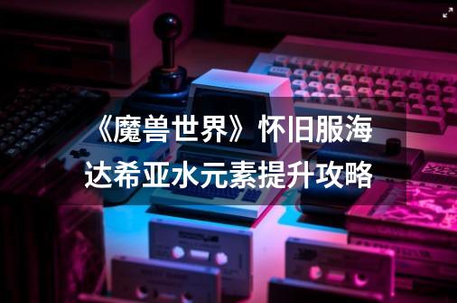 《魔兽世界》怀旧服海达希亚水元素提升攻略-第1张-游戏信息-龙启网