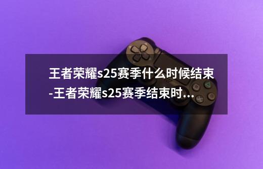 王者荣耀s25赛季什么时候结束-王者荣耀s25赛季结束时间-第1张-游戏信息-龙启网