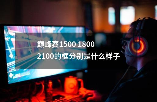 巅峰赛1500 1800 2100的框分别是什么样子-第1张-游戏信息-龙启网