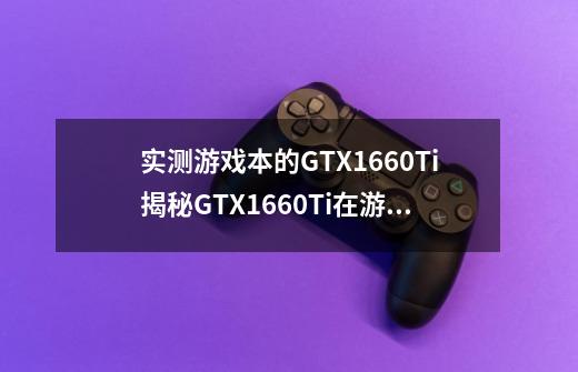 实测游戏本的GTX1660Ti揭秘GTX1660Ti在游戏本中的表现全面解析性能亮点和游戏体验-第1张-游戏信息-龙启网