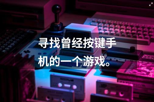 寻找曾经按键手机的一个游戏。-第1张-游戏信息-龙启网