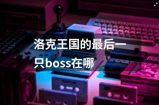 洛克王国的最后一只boss在哪-第1张-游戏信息-龙启网