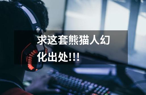 求这套熊猫人幻化出处!!!-第1张-游戏信息-龙启网