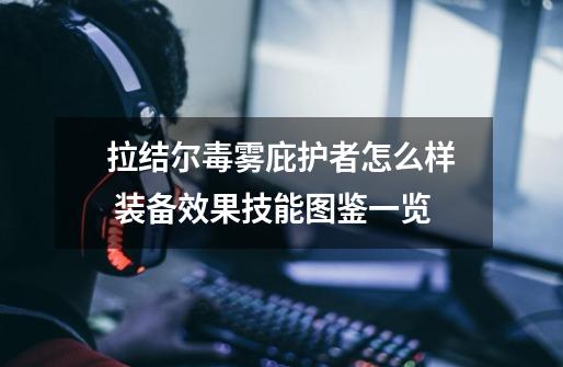拉结尔毒雾庇护者怎么样 装备效果技能图鉴一览-第1张-游戏信息-龙启网