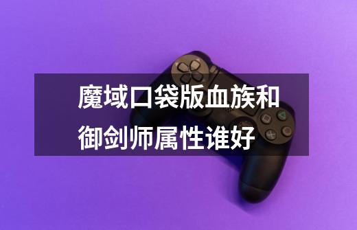 魔域口袋版血族和御剑师属性谁好-第1张-游戏信息-龙启网