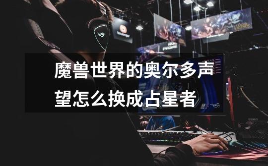 魔兽世界的奥尔多声望怎么换成占星者-第1张-游戏信息-龙启网