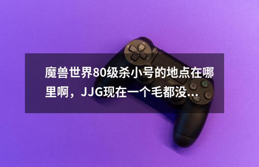 魔兽世界80级杀小号的地点在哪里啊，JJG现在一个毛都没有，好没意思。另外达人们推荐个BL比较多的服务器！-第1张-游戏信息-龙启网