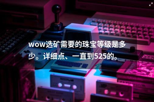 wow选矿需要的珠宝等级是多少。详细点、一直到525的。-第1张-游戏信息-龙启网