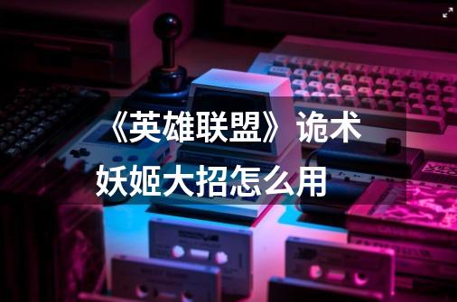 《英雄联盟》诡术妖姬大招怎么用-第1张-游戏信息-龙启网