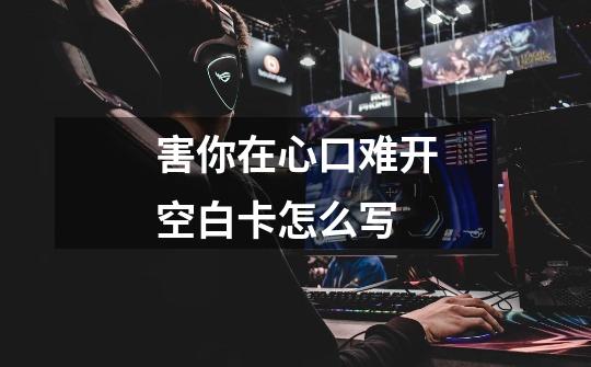 害你在心口难开空白卡怎么写-第1张-游戏信息-龙启网