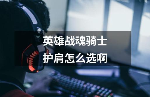 英雄战魂骑士护肩怎么选啊-第1张-游戏信息-龙启网