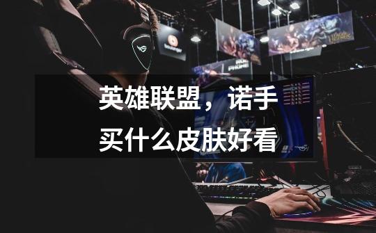 英雄联盟，诺手买什么皮肤好看-第1张-游戏信息-龙启网