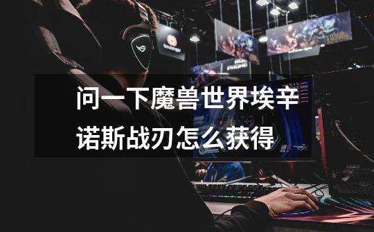 问一下魔兽世界埃辛诺斯战刃怎么获得-第1张-游戏信息-龙启网