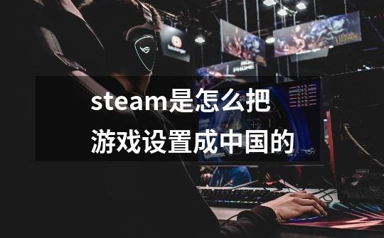 steam是怎么把游戏设置成中国的-第1张-游戏信息-龙启网