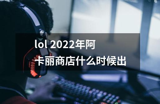 lol 2022年阿卡丽商店什么时候出-第1张-游戏信息-龙启网