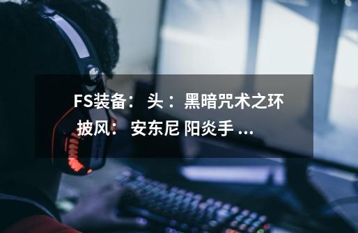 FS装备： 头 ：黑暗咒术之环 披风： 安东尼 阳炎手 阳炎袍 灾难裤 熔铸能量指环 远古 骨头 碎片 大魔导师-第1张-游戏信息-龙启网