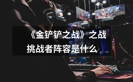 《金铲铲之战》之战挑战者阵容是什么-第1张-游戏信息-龙启网