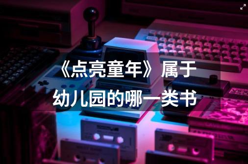 《点亮童年》属于幼儿园的哪一类书-第1张-游戏信息-龙启网