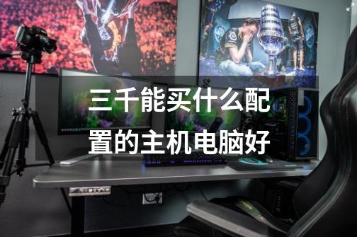 三千能买什么配置的主机电脑好-第1张-游戏信息-龙启网