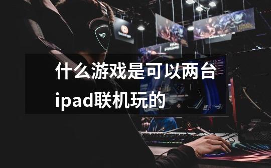 什么游戏是可以两台ipad联机玩的-第1张-游戏信息-龙启网