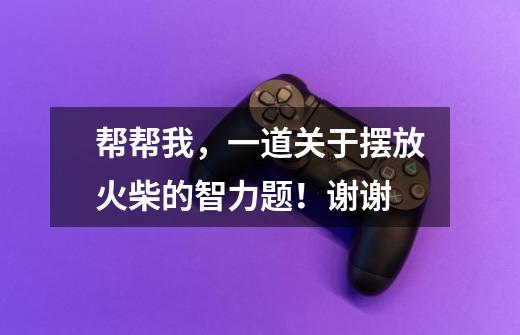 帮帮我，一道关于摆放火柴的智力题！谢谢-第1张-游戏信息-龙启网